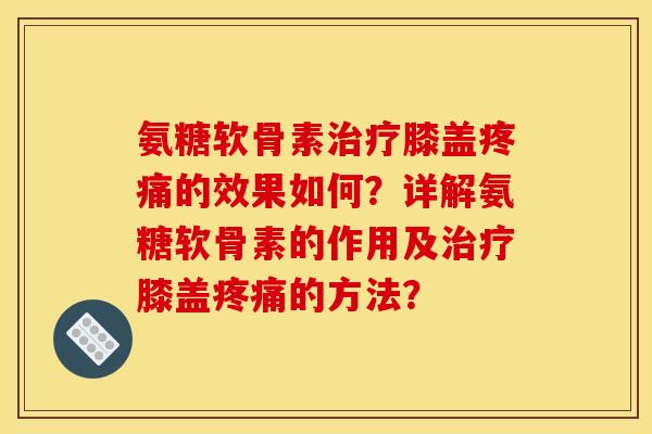 氨糖软骨素治疗膝盖疼痛的效果如何？详解氨糖软骨素的作用及治疗膝盖疼痛的方法？