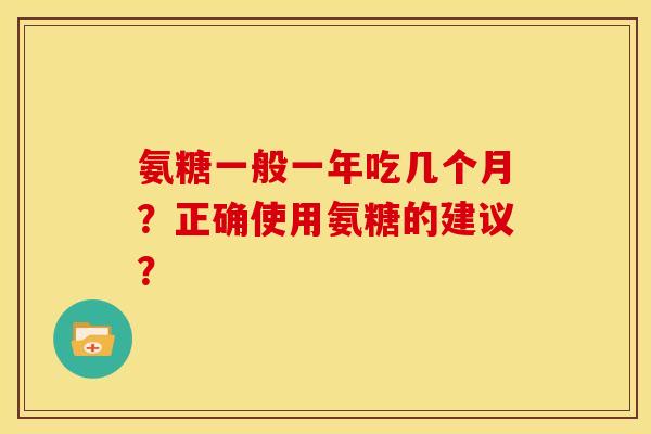 氨糖一般一年吃几个月？正确使用氨糖的建议？