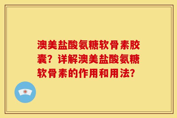 澳美盐酸氨糖软骨素胶囊？详解澳美盐酸氨糖软骨素的作用和用法？