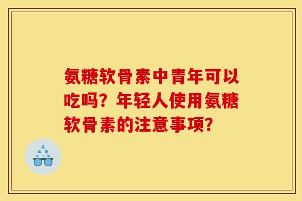 氨糖软骨素中青年可以吃吗？年轻人使用氨糖软骨素的注意事项？