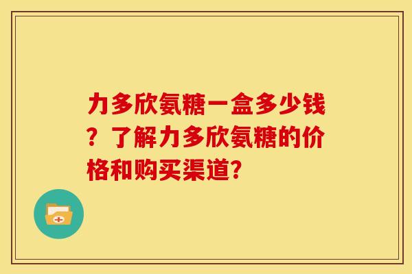 力多欣氨糖一盒多少钱？了解力多欣氨糖的价格和购买渠道？
