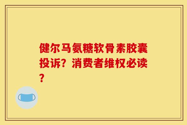 健尔马氨糖软骨素胶囊投诉？消费者维权必读？