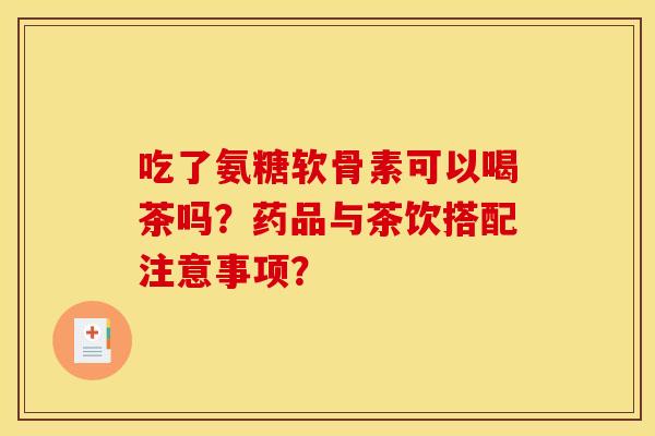 吃了氨糖软骨素可以喝茶吗？药品与茶饮搭配注意事项？
