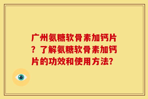 广州氨糖软骨素加钙片？了解氨糖软骨素加钙片的功效和使用方法？