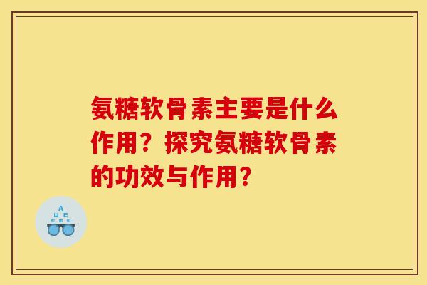 氨糖软骨素主要是什么作用？探究氨糖软骨素的功效与作用？