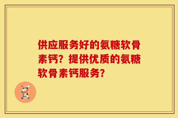 供应服务好的氨糖软骨素钙？提供优质的氨糖软骨素钙服务？