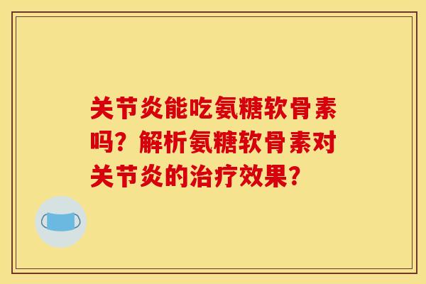 关节炎能吃氨糖软骨素吗？解析氨糖软骨素对关节炎的治疗效果？