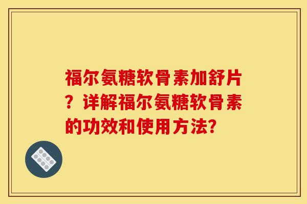 福尔氨糖软骨素加舒片？详解福尔氨糖软骨素的功效和使用方法？
