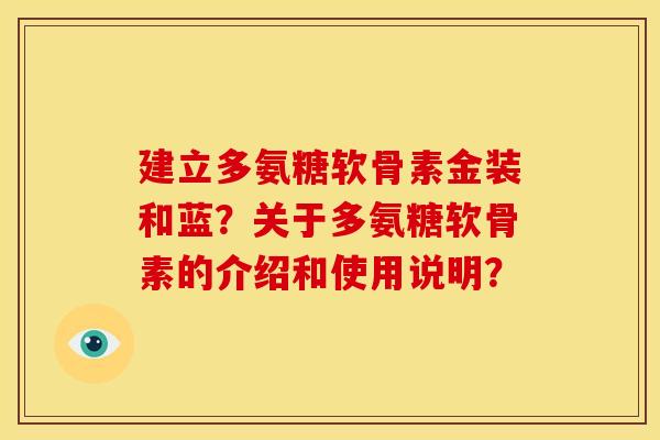 建立多氨糖软骨素金装和蓝？关于多氨糖软骨素的介绍和使用说明？