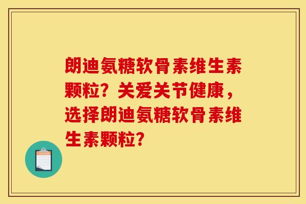 朗迪氨糖软骨素维生素颗粒？关爱关节健康，选择朗迪氨糖软骨素维生素颗粒？