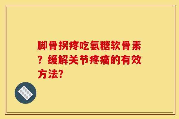 脚骨拐疼吃氨糖软骨素？缓解关节疼痛的有效方法？