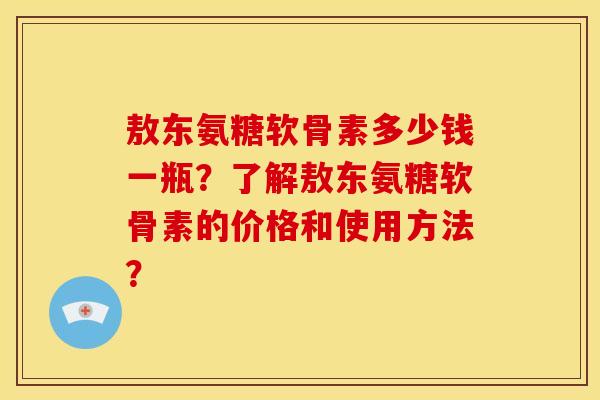 敖东氨糖软骨素多少钱一瓶？了解敖东氨糖软骨素的价格和使用方法？