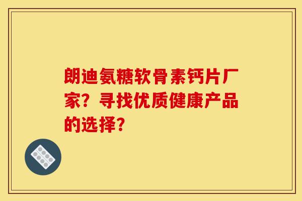 朗迪氨糖软骨素钙片厂家？寻找优质健康产品的选择？