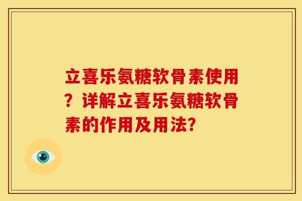 立喜乐氨糖软骨素使用？详解立喜乐氨糖软骨素的作用及用法？