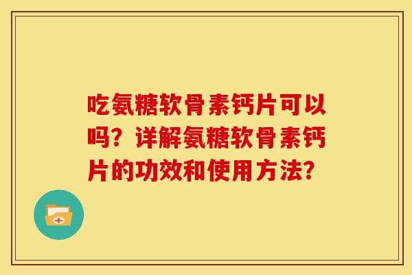 吃氨糖软骨素钙片可以吗？详解氨糖软骨素钙片的功效和使用方法？