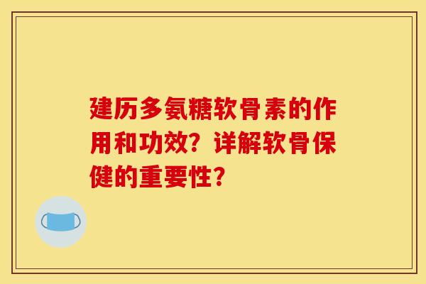 建历多氨糖软骨素的作用和功效？详解软骨保健的重要性？