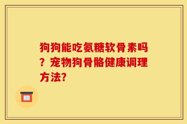 狗狗能吃氨糖软骨素吗？宠物狗骨骼健康调理方法？