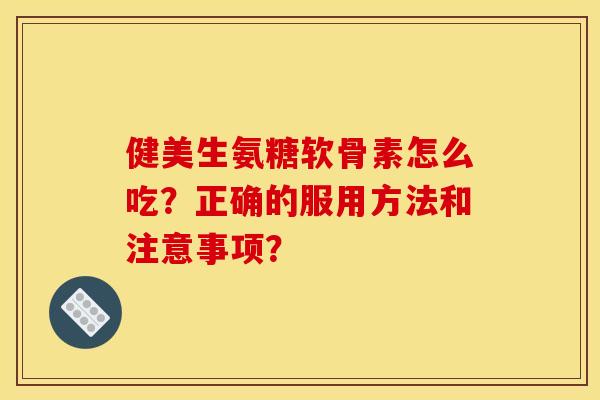 健美生氨糖软骨素怎么吃？正确的服用方法和注意事项？