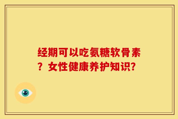 经期可以吃氨糖软骨素？女性健康养护知识？
