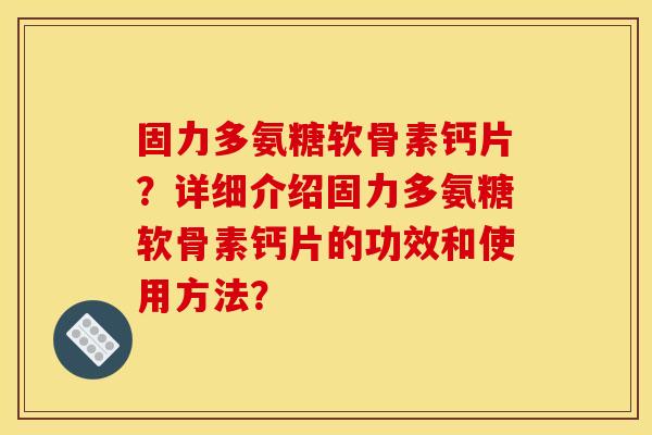 固力多氨糖软骨素钙片？详细介绍固力多氨糖软骨素钙片的功效和使用方法？