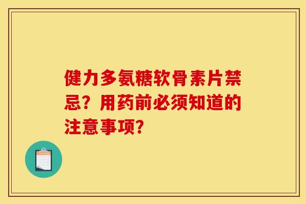 健力多氨糖软骨素片禁忌？用药前必须知道的注意事项？