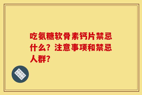 吃氨糖软骨素钙片禁忌什么？注意事项和禁忌人群？