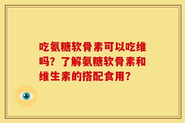 吃氨糖软骨素可以吃维吗？了解氨糖软骨素和维生素的搭配食用？