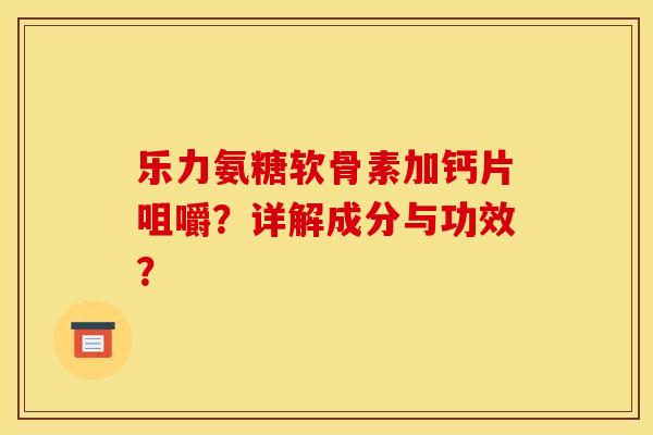 乐力氨糖软骨素加钙片咀嚼？详解成分与功效？