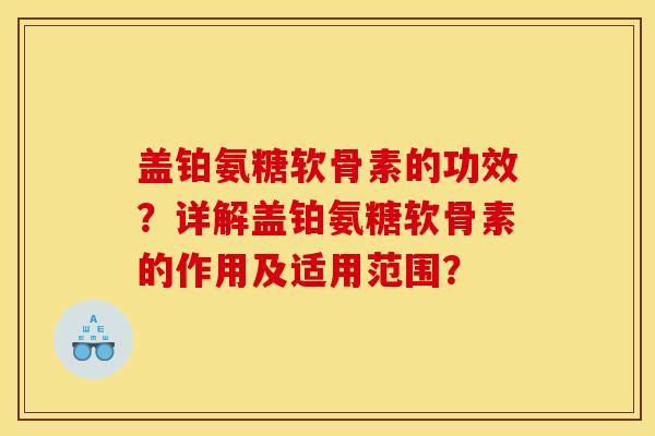 盖铂氨糖软骨素的功效？详解盖铂氨糖软骨素的作用及适用范围？