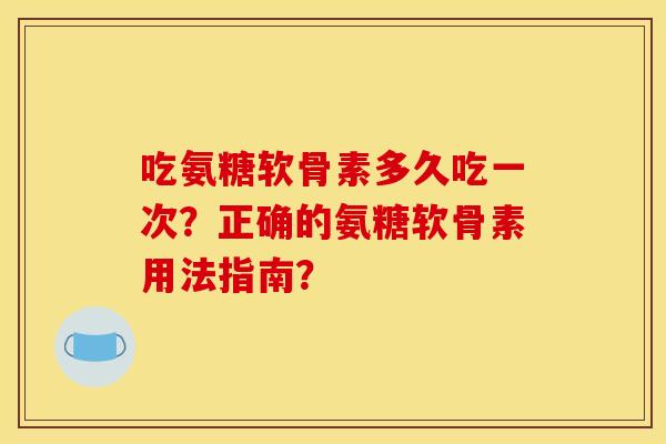 吃氨糖软骨素多久吃一次？正确的氨糖软骨素用法指南？