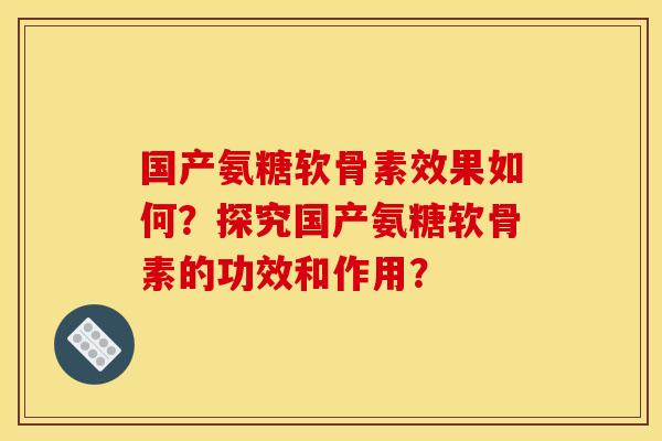 国产氨糖软骨素效果如何？探究国产氨糖软骨素的功效和作用？