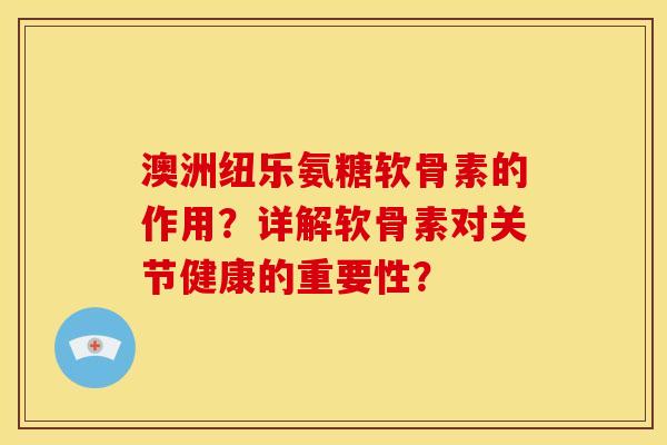 澳洲纽乐氨糖软骨素的作用？详解软骨素对关节健康的重要性？