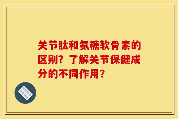 关节肽和氨糖软骨素的区别？了解关节保健成分的不同作用？