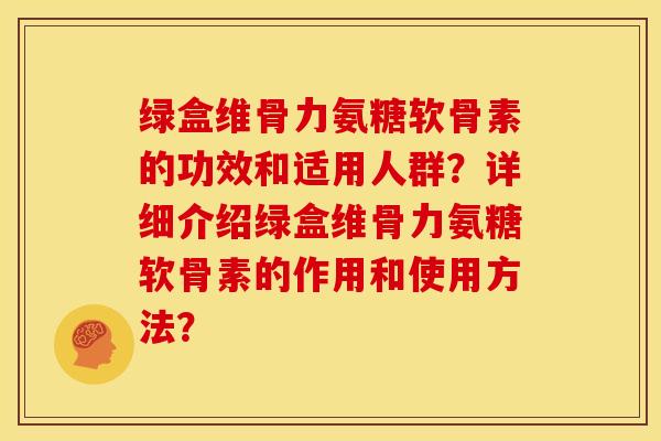 绿盒维骨力氨糖软骨素的功效和适用人群？详细介绍绿盒维骨力氨糖软骨素的作用和使用方法？