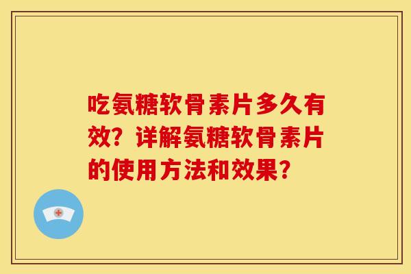 吃氨糖软骨素片多久有效？详解氨糖软骨素片的使用方法和效果？