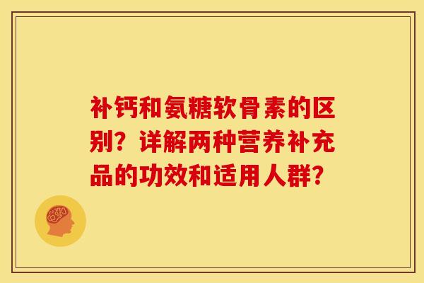 补钙和氨糖软骨素的区别？详解两种营养补充品的功效和适用人群？