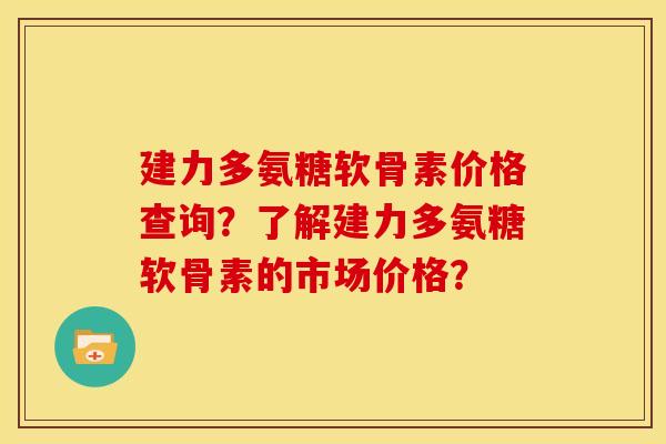 建力多氨糖软骨素价格查询？了解建力多氨糖软骨素的市场价格？