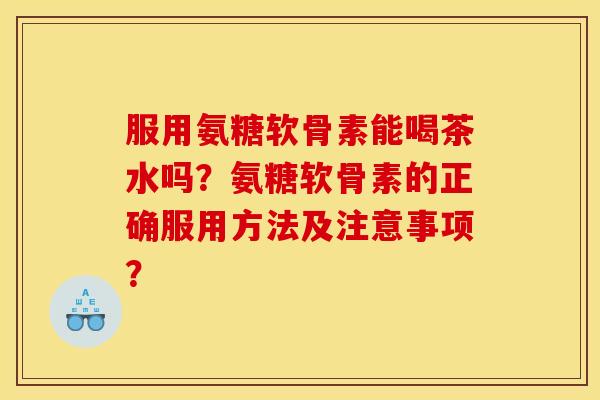 服用氨糖软骨素能喝茶水吗？氨糖软骨素的正确服用方法及注意事项？
