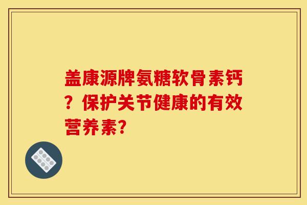 盖康源牌氨糖软骨素钙？保护关节健康的有效营养素？