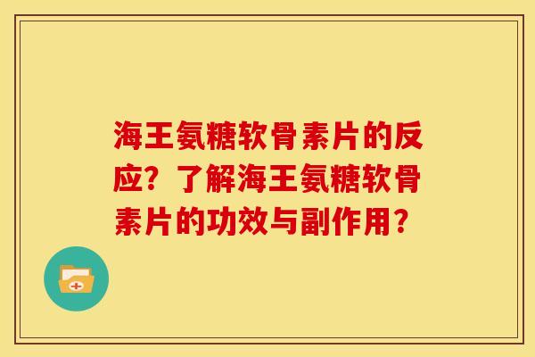 海王氨糖软骨素片的反应？了解海王氨糖软骨素片的功效与副作用？