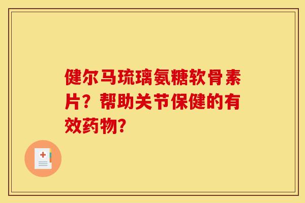 健尔马琉璃氨糖软骨素片？帮助关节保健的有效药物？