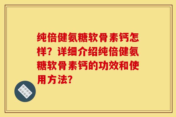 纯倍健氨糖软骨素钙怎样？详细介绍纯倍健氨糖软骨素钙的功效和使用方法？