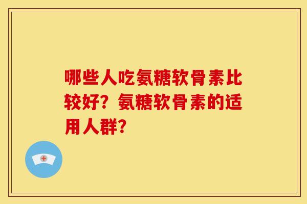 哪些人吃氨糖软骨素比较好？氨糖软骨素的适用人群？