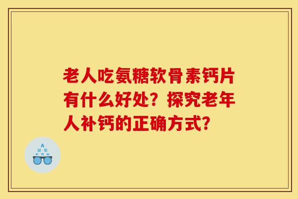 老人吃氨糖软骨素钙片有什么好处？探究老年人补钙的正确方式？