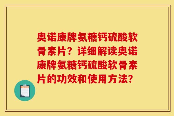奥诺康牌氨糖钙硫酸软骨素片？详细解读奥诺康牌氨糖钙硫酸软骨素片的功效和使用方法？
