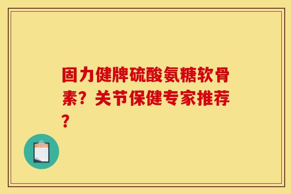 固力健牌硫酸氨糖软骨素？关节保健专家推荐？