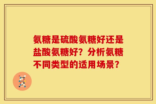 氨糖是硫酸氨糖好还是盐酸氨糖好？分析氨糖不同类型的适用场景？