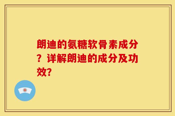 朗迪的氨糖软骨素成分？详解朗迪的成分及功效？