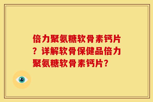 倍力聚氨糖软骨素钙片？详解软骨保健品倍力聚氨糖软骨素钙片？