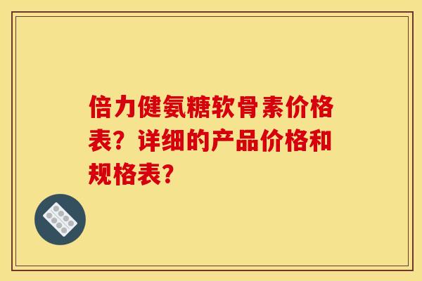 倍力健氨糖软骨素价格表？详细的产品价格和规格表？